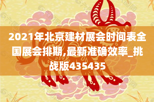 2021年北京建材展会时间表全国展会排期,最新准确效率_挑战版435435