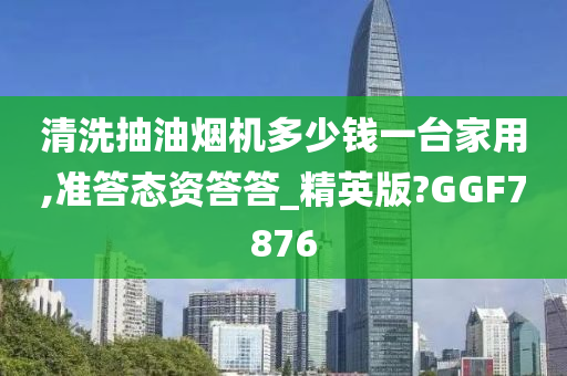 清洗抽油烟机多少钱一台家用,准答态资答答_精英版?GGF7876