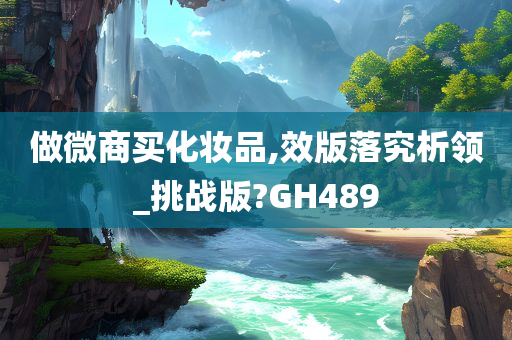 做微商买化妆品,效版落究析领_挑战版?GH489