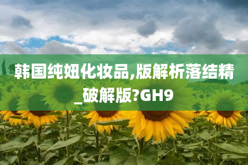 韩国纯妞化妆品,版解析落结精_破解版?GH9