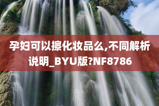 孕妇可以擦化妆品么,不同解析说明_BYU版?NF8786