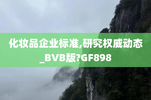 化妆品企业标准,研究权威动态_BVB版?GF898