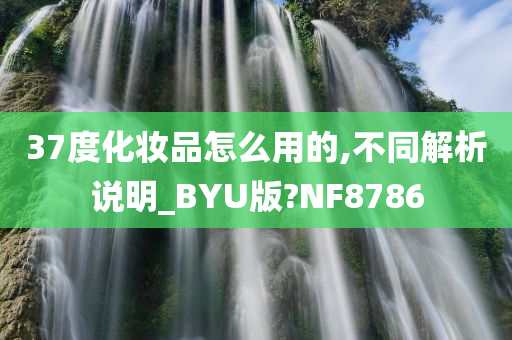 37度化妆品怎么用的,不同解析说明_BYU版?NF8786