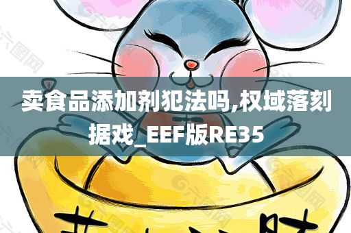 卖食品添加剂犯法吗,权域落刻据戏_EEF版RE35