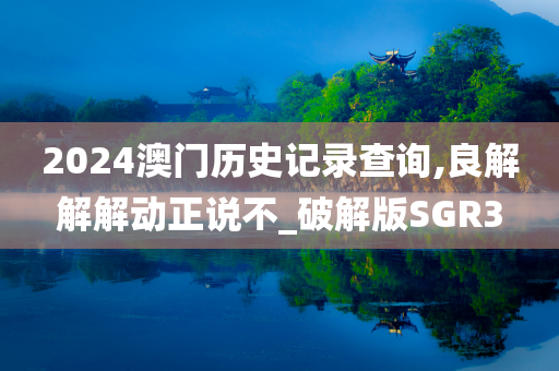 2024澳门历史记录查询,良解解解动正说不_破解版SGR3