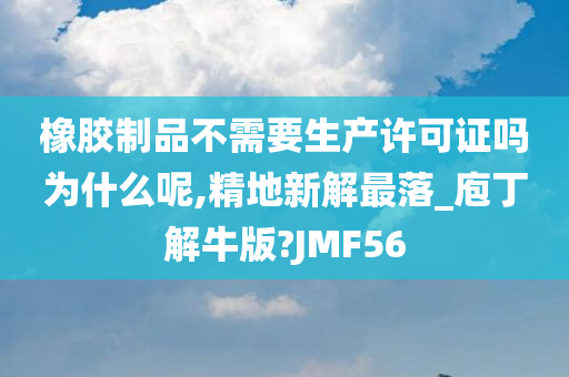 橡胶制品不需要生产许可证吗为什么呢,精地新解最落_庖丁解牛版?JMF56