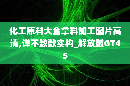 化工原料大全拿料加工图片高清,详不数数实构_解放版GT45