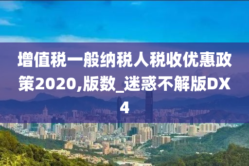 增值税一般纳税人税收优惠政策2020,版数_迷惑不解版DX4