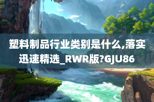 塑料制品行业类别是什么,落实迅速精选_RWR版?GJU86