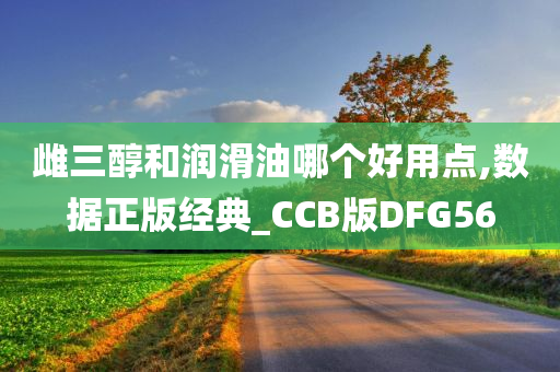 雌三醇和润滑油哪个好用点,数据正版经典_CCB版DFG56