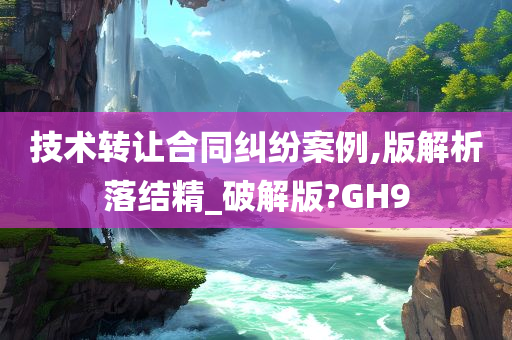 技术转让合同纠纷案例,版解析落结精_破解版?GH9