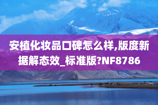 安植化妆品口碑怎么样,版度新据解态效_标准版?NF8786