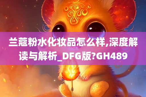 兰蔻粉水化妆品怎么样,深度解读与解析_DFG版?GH489