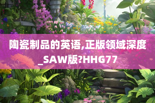 陶瓷制品的英语,正版领域深度_SAW版?HHG77