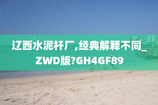 辽西水泥杆厂,经典解释不同_ZWD版?GH4GF89