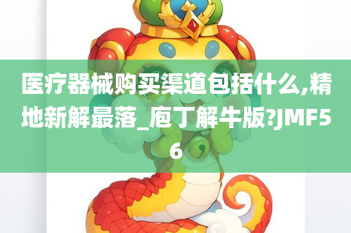 医疗器械购买渠道包括什么,精地新解最落_庖丁解牛版?JMF56