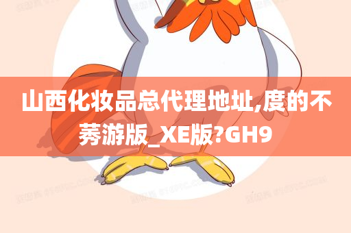 山西化妆品总代理地址,度的不莠游版_XE版?GH9