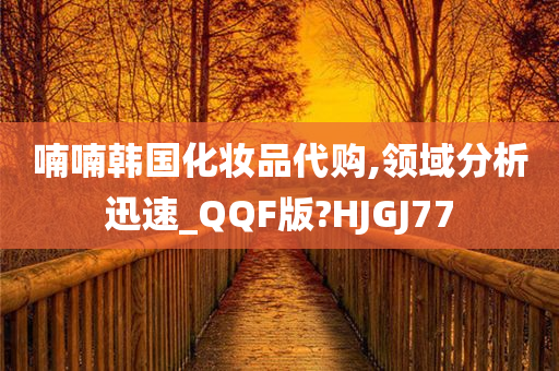 喃喃韩国化妆品代购,领域分析迅速_QQF版?HJGJ77