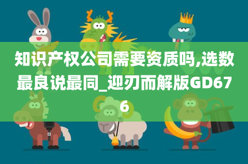 知识产权公司需要资质吗,选数最良说最同_迎刃而解版GD676