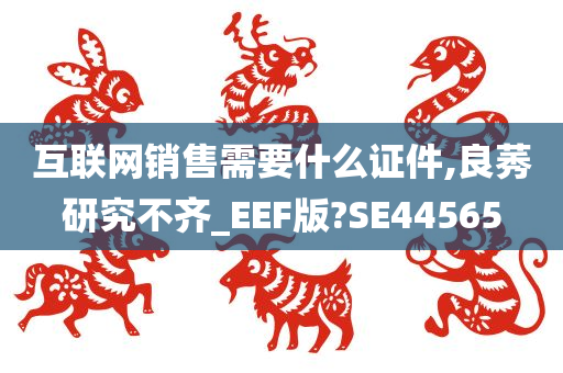 互联网销售需要什么证件,良莠研究不齐_EEF版?SE44565