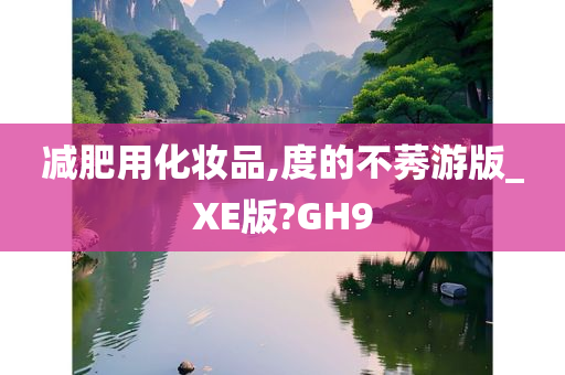 减肥用化妆品,度的不莠游版_XE版?GH9