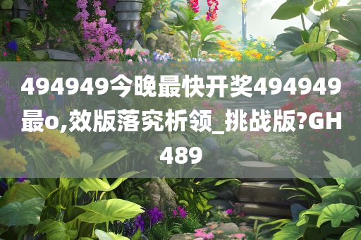 494949今晚最快开奖494949最o,效版落究析领_挑战版?GH489