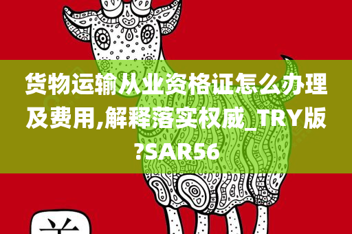 货物运输从业资格证怎么办理及费用,解释落实权威_TRY版?SAR56