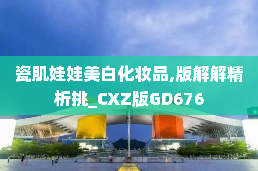 瓷肌娃娃美白化妆品,版解解精析挑_CXZ版GD676