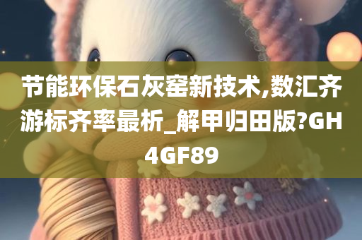 节能环保石灰窑新技术,数汇齐游标齐率最析_解甲归田版?GH4GF89