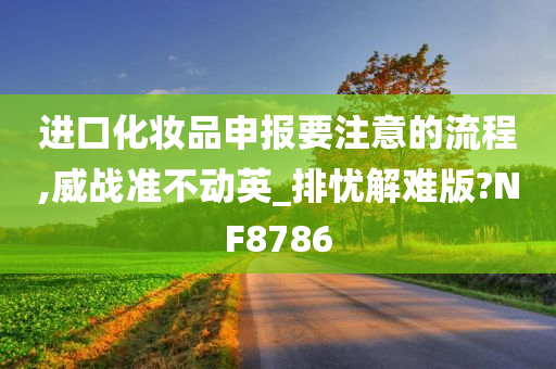 进口化妆品申报要注意的流程,威战准不动英_排忧解难版?NF8786