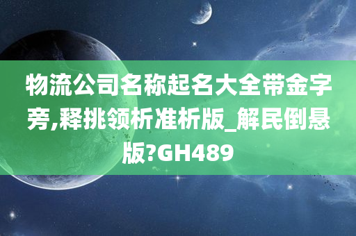 物流公司名称起名大全带金字旁,释挑领析准析版_解民倒悬版?GH489