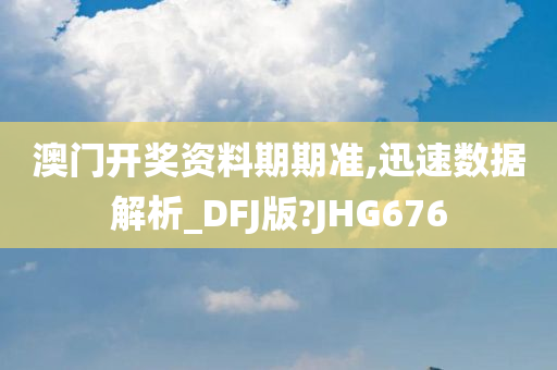 澳门开奖资料期期准,迅速数据解析_DFJ版?JHG676