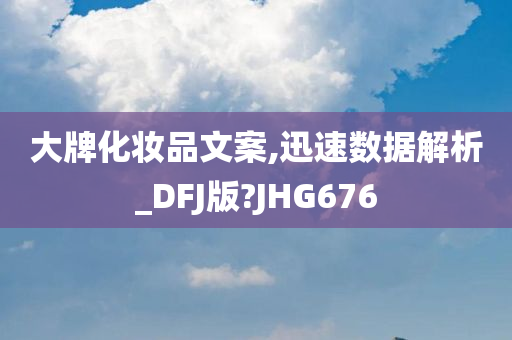 大牌化妆品文案,迅速数据解析_DFJ版?JHG676