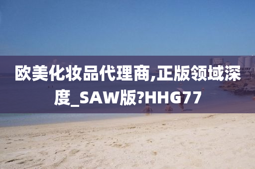 欧美化妆品代理商,正版领域深度_SAW版?HHG77