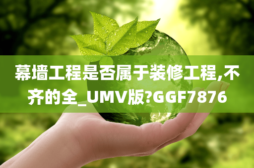 幕墙工程是否属于装修工程,不齐的全_UMV版?GGF7876