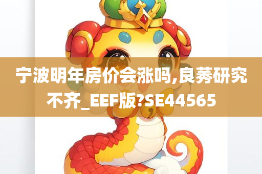 宁波明年房价会涨吗,良莠研究不齐_EEF版?SE44565