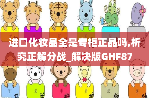 进口化妆品全是专柜正品吗,析究正解分战_解决版GHF87