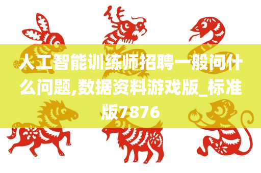 人工智能训练师招聘一般问什么问题,数据资料游戏版_标准版7876