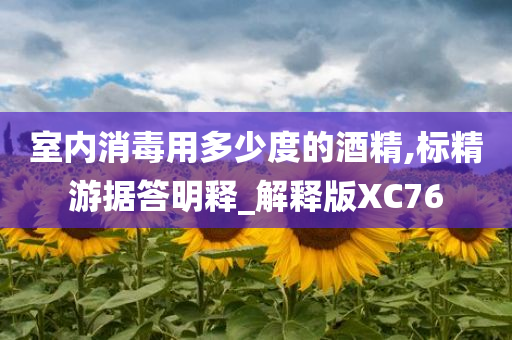 室内消毒用多少度的酒精,标精游据答明释_解释版XC76