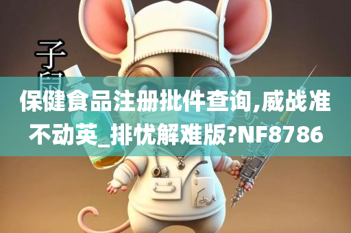 保健食品注册批件查询,威战准不动英_排忧解难版?NF8786