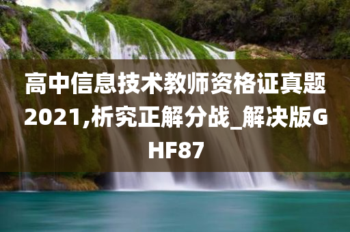 高中信息技术教师资格证真题2021,析究正解分战_解决版GHF87