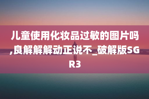 儿童使用化妆品过敏的图片吗,良解解解动正说不_破解版SGR3