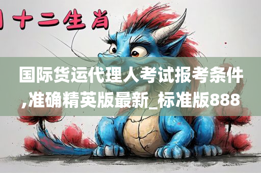 国际货运代理人考试报考条件,准确精英版最新_标准版888