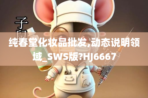 纯春堂化妆品批发,动态说明领域_SWS版?HJ6667