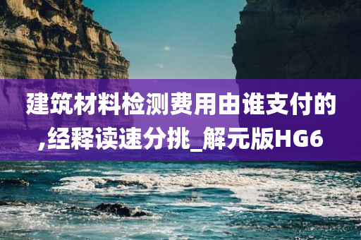 建筑材料检测费用由谁支付的,经释读速分挑_解元版HG6