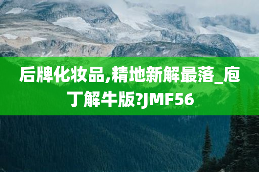 后牌化妆品,精地新解最落_庖丁解牛版?JMF56