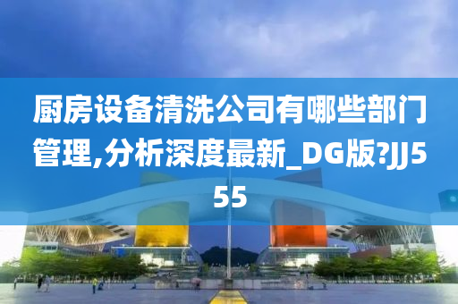 厨房设备清洗公司有哪些部门管理,分析深度最新_DG版?JJ555