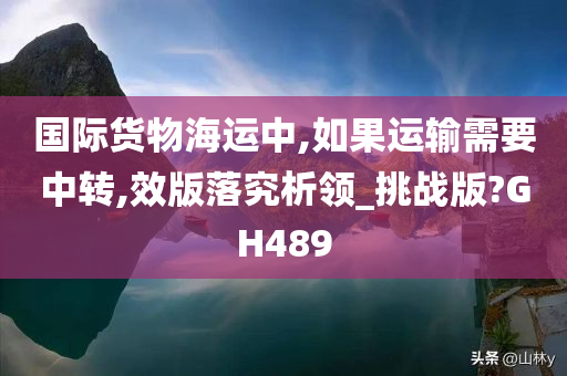 国际货物海运中,如果运输需要中转,效版落究析领_挑战版?GH489