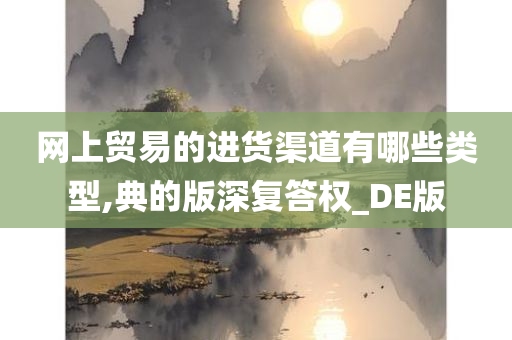 网上贸易的进货渠道有哪些类型,典的版深复答权_DE版