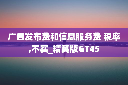 广告发布费和信息服务费 税率,不实_精英版GT45